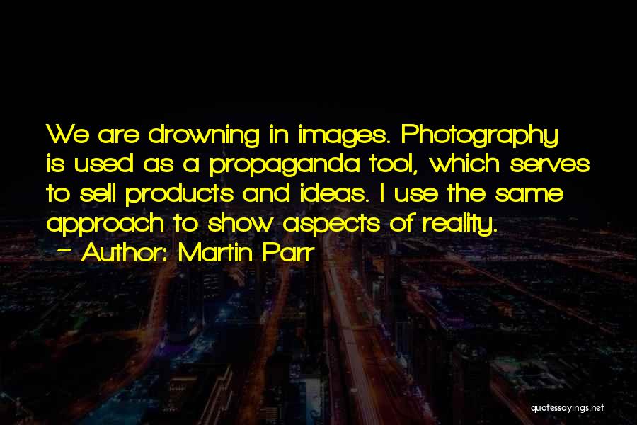 Martin Parr Quotes: We Are Drowning In Images. Photography Is Used As A Propaganda Tool, Which Serves To Sell Products And Ideas. I