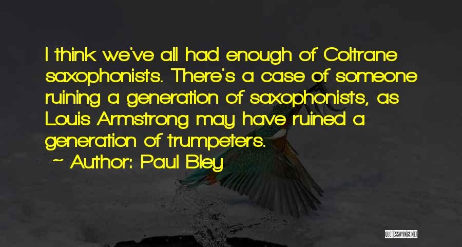 Paul Bley Quotes: I Think We've All Had Enough Of Coltrane Saxophonists. There's A Case Of Someone Ruining A Generation Of Saxophonists, As