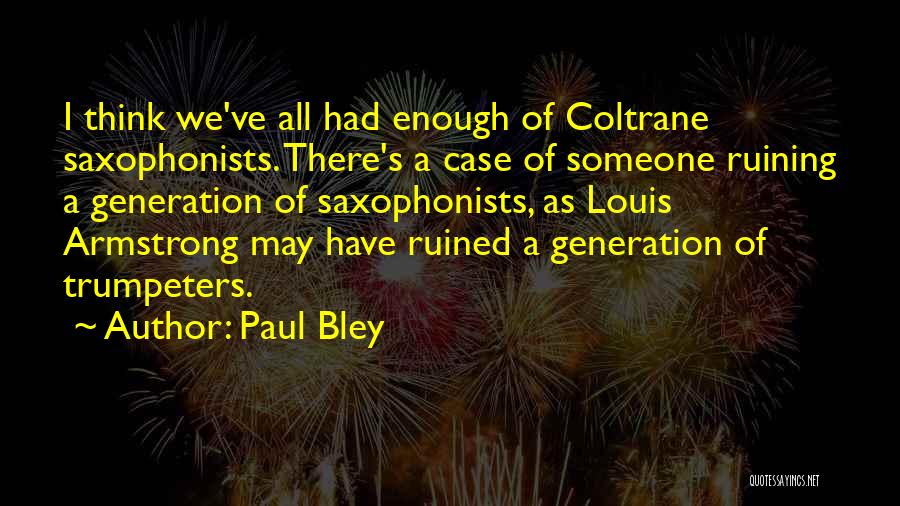 Paul Bley Quotes: I Think We've All Had Enough Of Coltrane Saxophonists. There's A Case Of Someone Ruining A Generation Of Saxophonists, As