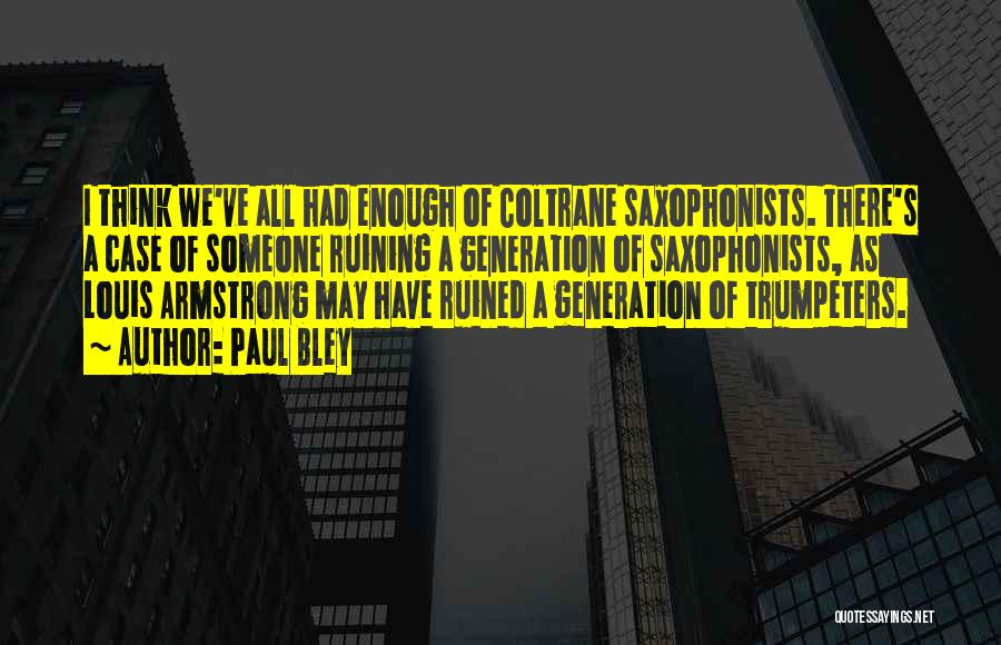 Paul Bley Quotes: I Think We've All Had Enough Of Coltrane Saxophonists. There's A Case Of Someone Ruining A Generation Of Saxophonists, As