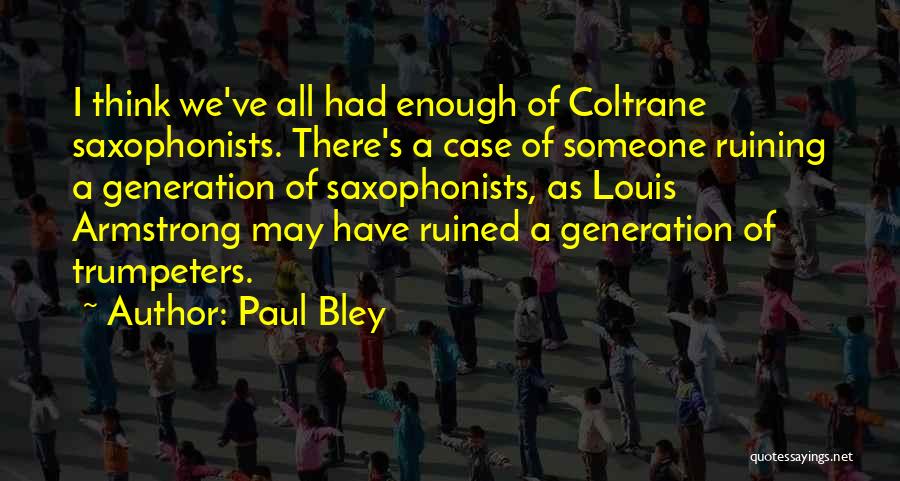 Paul Bley Quotes: I Think We've All Had Enough Of Coltrane Saxophonists. There's A Case Of Someone Ruining A Generation Of Saxophonists, As