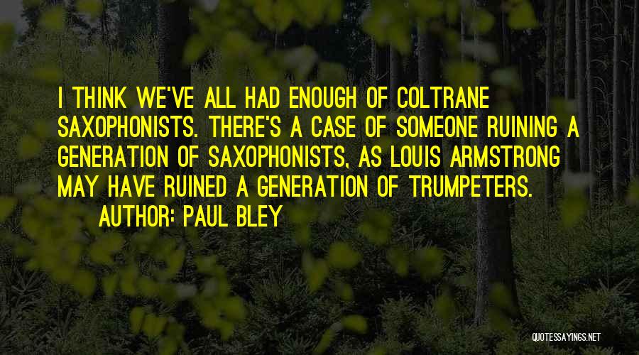 Paul Bley Quotes: I Think We've All Had Enough Of Coltrane Saxophonists. There's A Case Of Someone Ruining A Generation Of Saxophonists, As