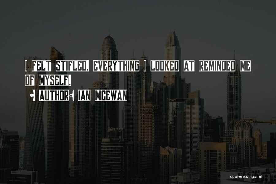 Ian McEwan Quotes: I Felt Stifled. Everything I Looked At Reminded Me Of Myself.
