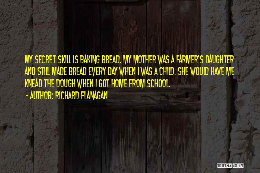 Richard Flanagan Quotes: My Secret Skill Is Baking Bread. My Mother Was A Farmer's Daughter And Still Made Bread Every Day When I