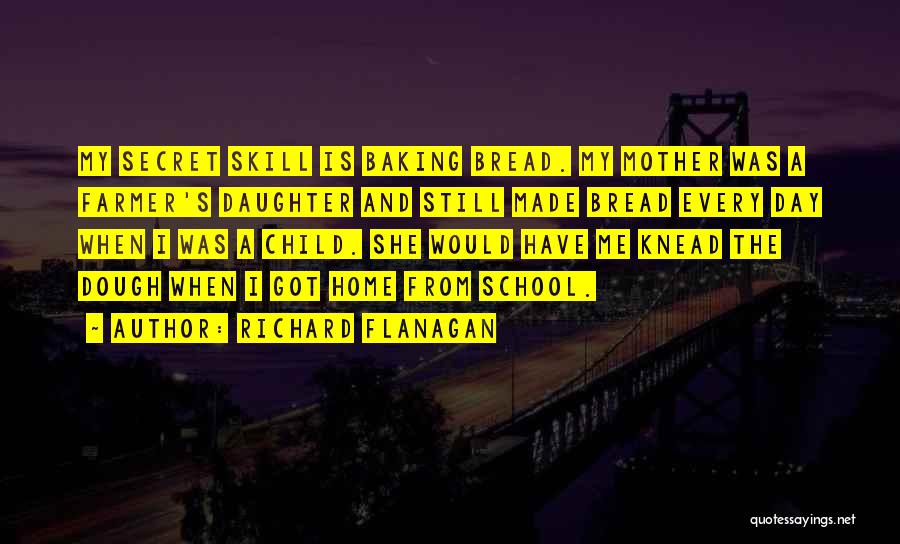 Richard Flanagan Quotes: My Secret Skill Is Baking Bread. My Mother Was A Farmer's Daughter And Still Made Bread Every Day When I