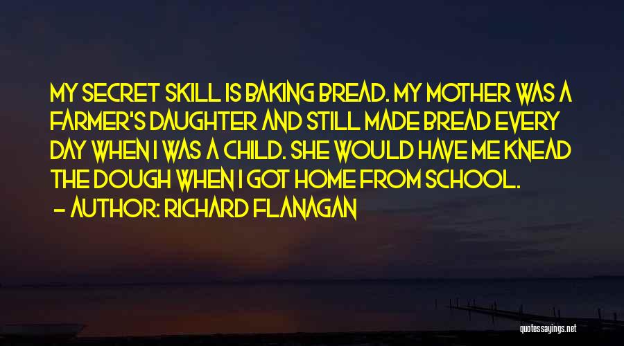 Richard Flanagan Quotes: My Secret Skill Is Baking Bread. My Mother Was A Farmer's Daughter And Still Made Bread Every Day When I