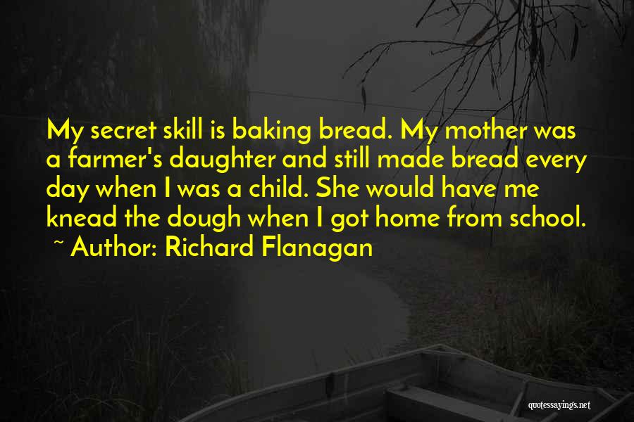 Richard Flanagan Quotes: My Secret Skill Is Baking Bread. My Mother Was A Farmer's Daughter And Still Made Bread Every Day When I