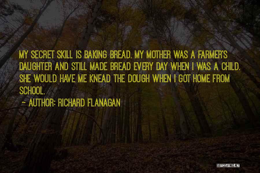 Richard Flanagan Quotes: My Secret Skill Is Baking Bread. My Mother Was A Farmer's Daughter And Still Made Bread Every Day When I