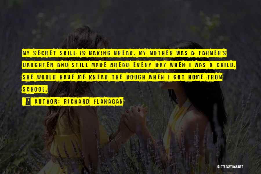 Richard Flanagan Quotes: My Secret Skill Is Baking Bread. My Mother Was A Farmer's Daughter And Still Made Bread Every Day When I