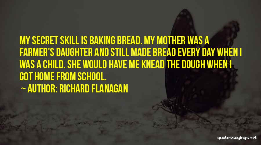 Richard Flanagan Quotes: My Secret Skill Is Baking Bread. My Mother Was A Farmer's Daughter And Still Made Bread Every Day When I