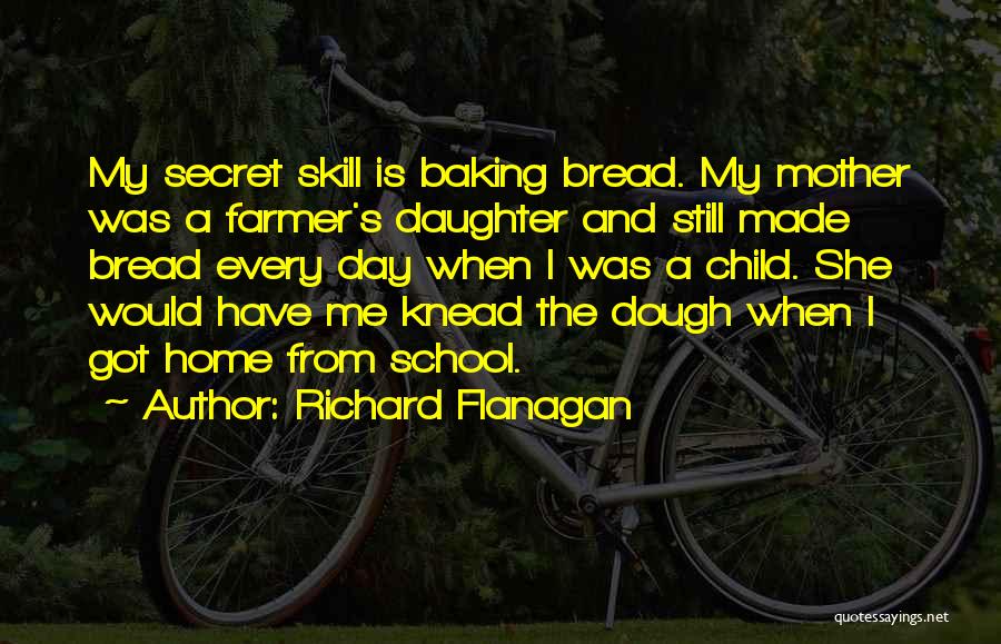 Richard Flanagan Quotes: My Secret Skill Is Baking Bread. My Mother Was A Farmer's Daughter And Still Made Bread Every Day When I