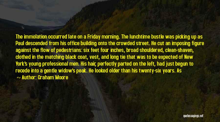 Graham Moore Quotes: The Immolation Occurred Late On A Friday Morning. The Lunchtime Bustle Was Picking Up As Paul Descended From His Office