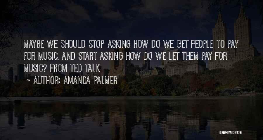 Amanda Palmer Quotes: Maybe We Should Stop Asking How Do We Get People To Pay For Music, And Start Asking How Do We