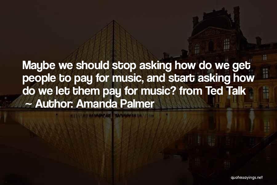 Amanda Palmer Quotes: Maybe We Should Stop Asking How Do We Get People To Pay For Music, And Start Asking How Do We