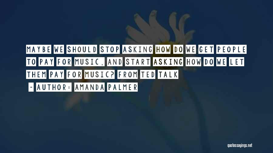 Amanda Palmer Quotes: Maybe We Should Stop Asking How Do We Get People To Pay For Music, And Start Asking How Do We