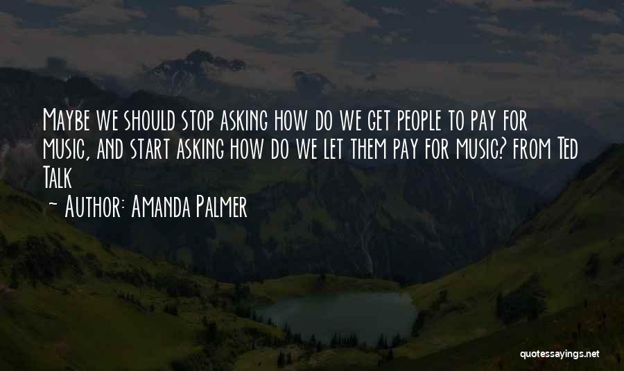 Amanda Palmer Quotes: Maybe We Should Stop Asking How Do We Get People To Pay For Music, And Start Asking How Do We