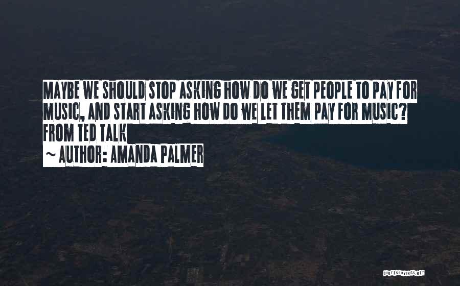 Amanda Palmer Quotes: Maybe We Should Stop Asking How Do We Get People To Pay For Music, And Start Asking How Do We