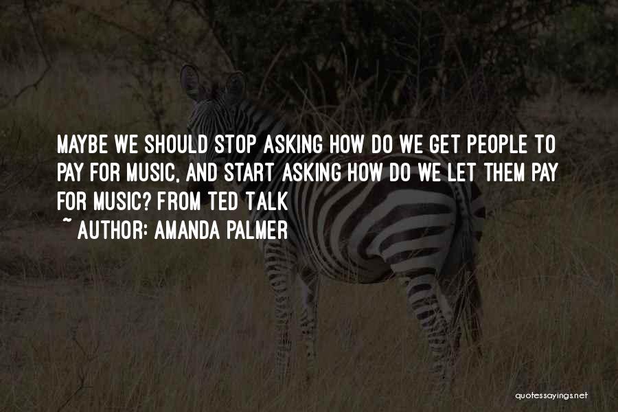 Amanda Palmer Quotes: Maybe We Should Stop Asking How Do We Get People To Pay For Music, And Start Asking How Do We