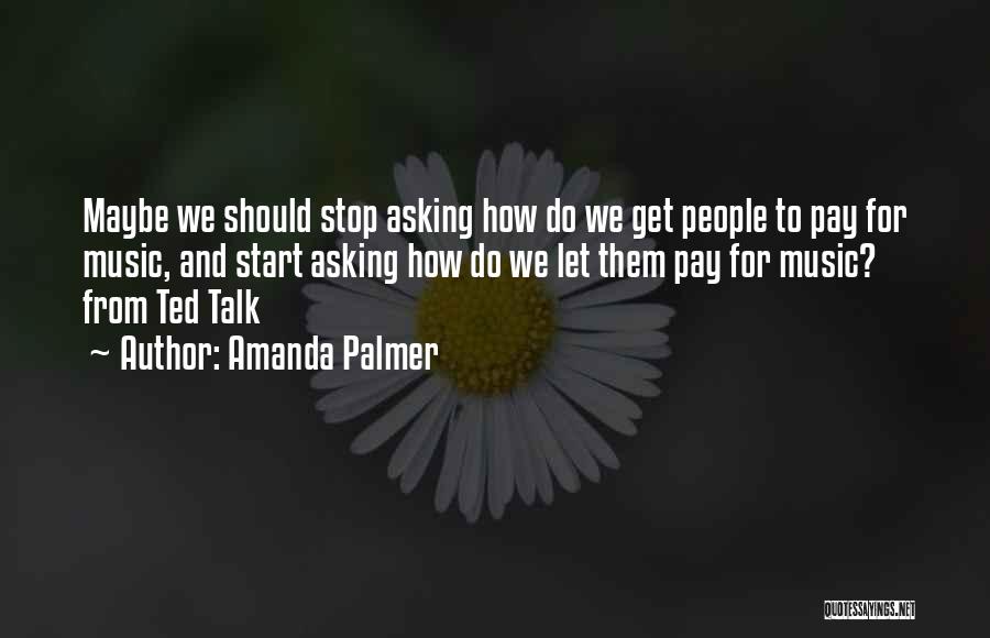 Amanda Palmer Quotes: Maybe We Should Stop Asking How Do We Get People To Pay For Music, And Start Asking How Do We