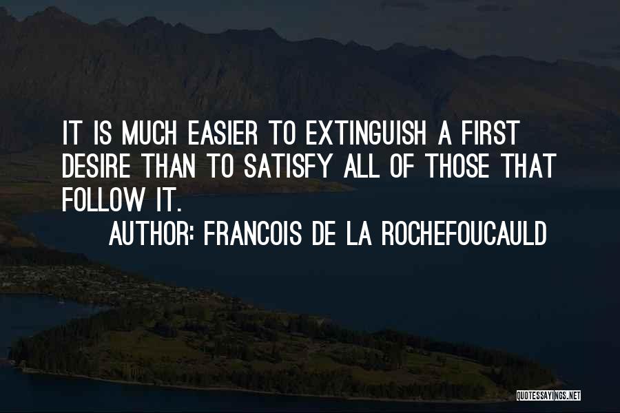 Francois De La Rochefoucauld Quotes: It Is Much Easier To Extinguish A First Desire Than To Satisfy All Of Those That Follow It.