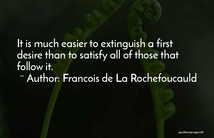 Francois De La Rochefoucauld Quotes: It Is Much Easier To Extinguish A First Desire Than To Satisfy All Of Those That Follow It.