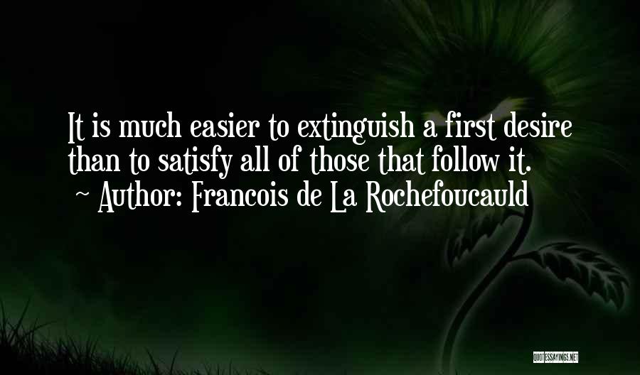 Francois De La Rochefoucauld Quotes: It Is Much Easier To Extinguish A First Desire Than To Satisfy All Of Those That Follow It.