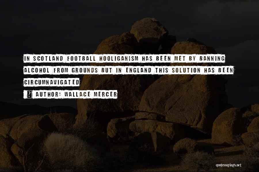 Wallace Mercer Quotes: In Scotland Football Hooliganism Has Been Met By Banning Alcohol From Grounds But In England This Solution Has Been Circumnavigated