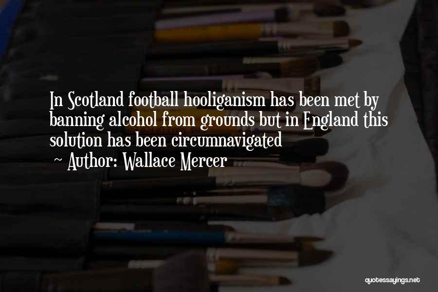 Wallace Mercer Quotes: In Scotland Football Hooliganism Has Been Met By Banning Alcohol From Grounds But In England This Solution Has Been Circumnavigated