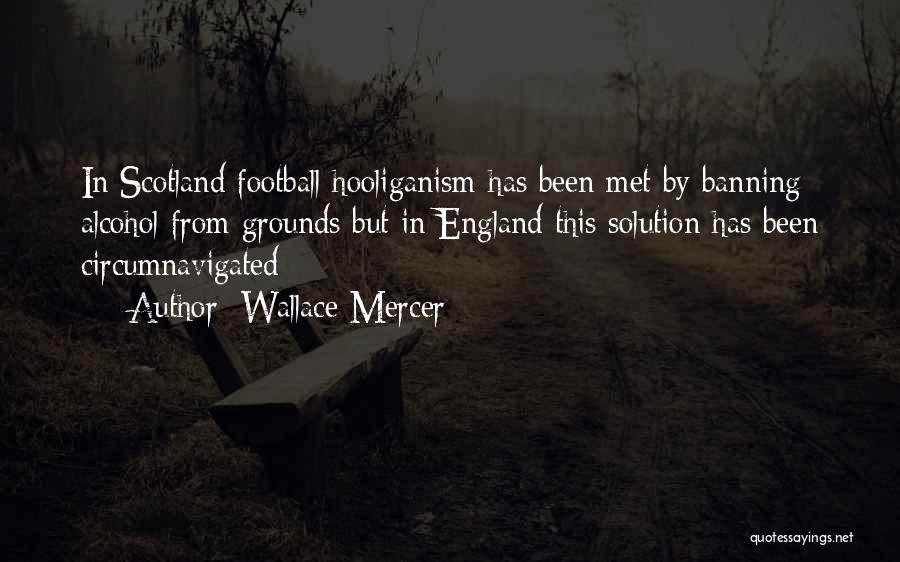 Wallace Mercer Quotes: In Scotland Football Hooliganism Has Been Met By Banning Alcohol From Grounds But In England This Solution Has Been Circumnavigated