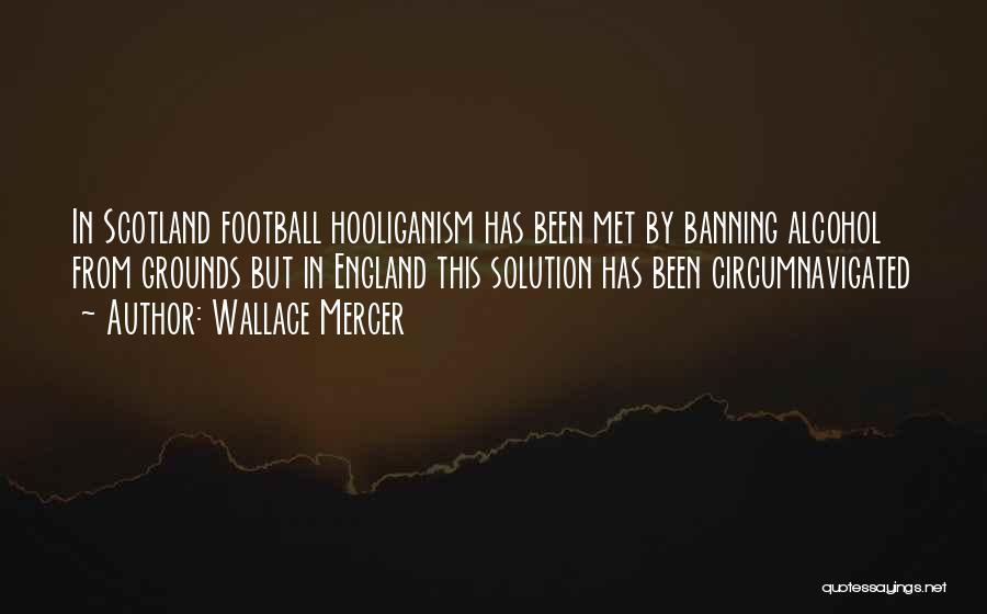 Wallace Mercer Quotes: In Scotland Football Hooliganism Has Been Met By Banning Alcohol From Grounds But In England This Solution Has Been Circumnavigated