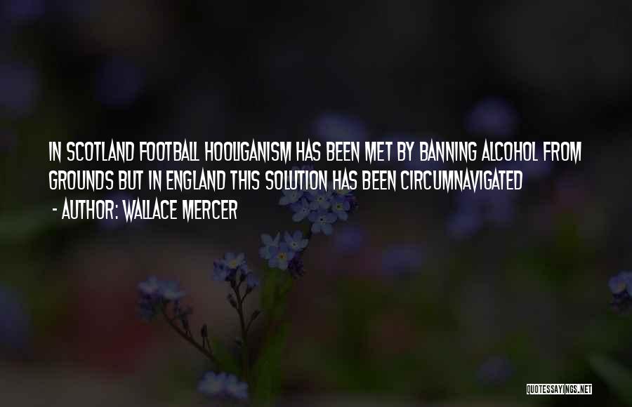 Wallace Mercer Quotes: In Scotland Football Hooliganism Has Been Met By Banning Alcohol From Grounds But In England This Solution Has Been Circumnavigated