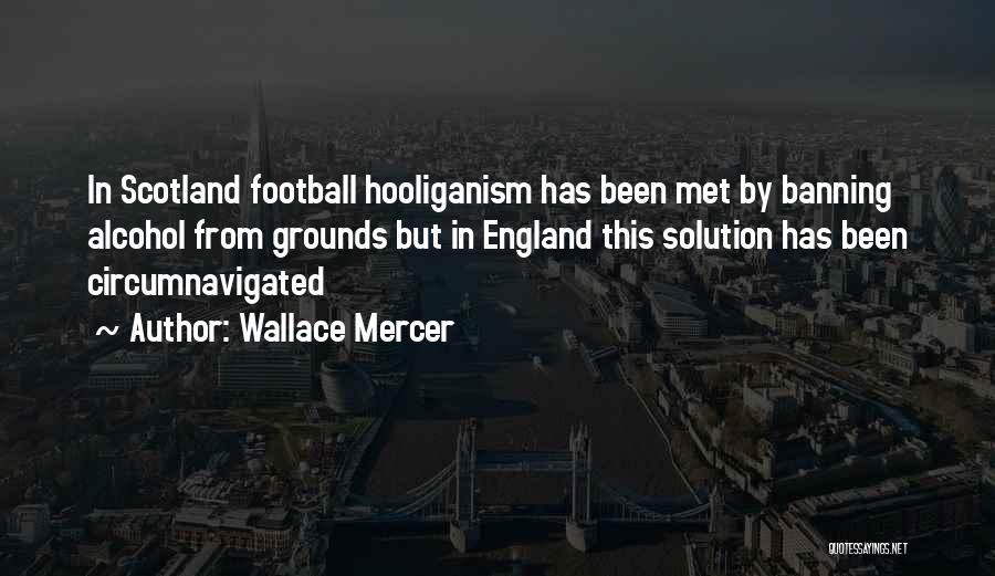 Wallace Mercer Quotes: In Scotland Football Hooliganism Has Been Met By Banning Alcohol From Grounds But In England This Solution Has Been Circumnavigated