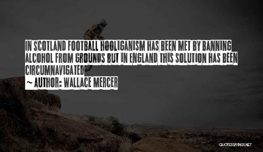 Wallace Mercer Quotes: In Scotland Football Hooliganism Has Been Met By Banning Alcohol From Grounds But In England This Solution Has Been Circumnavigated