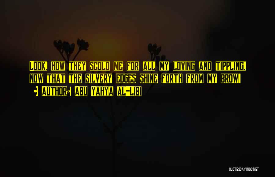 Abu Yahya Al-Libi Quotes: Look, How They Scold Me For All My Loving And Tippling, Now That The Silvery Edges Shine Forth From My