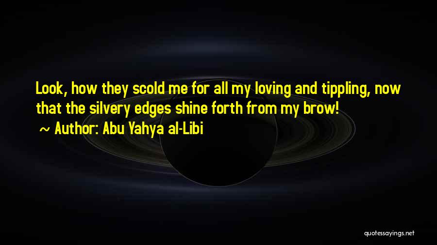 Abu Yahya Al-Libi Quotes: Look, How They Scold Me For All My Loving And Tippling, Now That The Silvery Edges Shine Forth From My