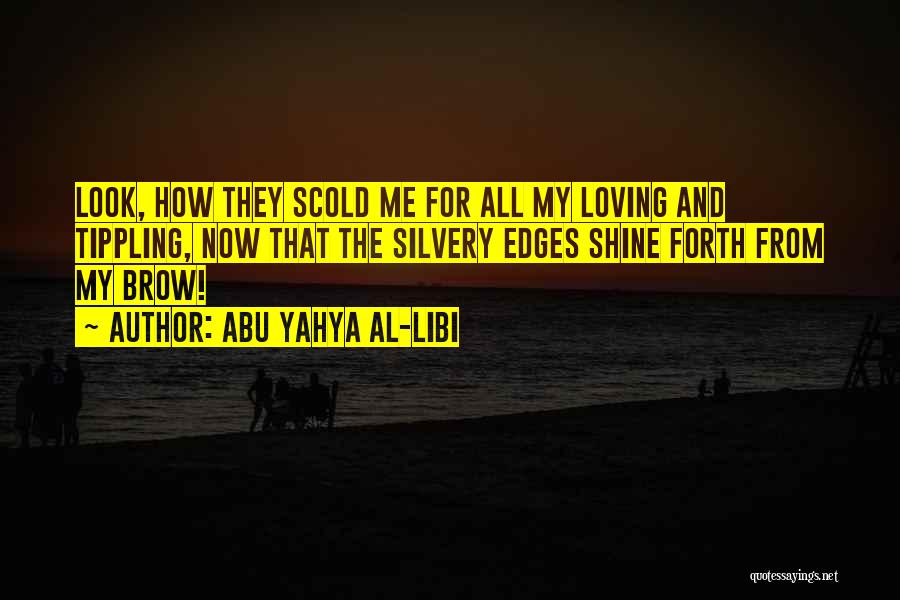 Abu Yahya Al-Libi Quotes: Look, How They Scold Me For All My Loving And Tippling, Now That The Silvery Edges Shine Forth From My
