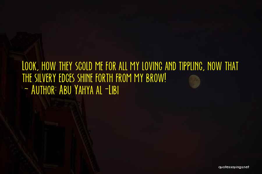 Abu Yahya Al-Libi Quotes: Look, How They Scold Me For All My Loving And Tippling, Now That The Silvery Edges Shine Forth From My