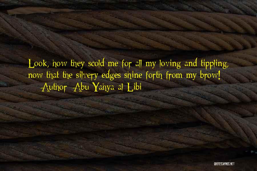 Abu Yahya Al-Libi Quotes: Look, How They Scold Me For All My Loving And Tippling, Now That The Silvery Edges Shine Forth From My