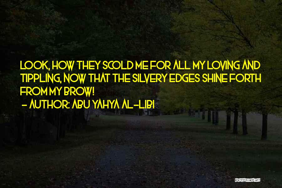 Abu Yahya Al-Libi Quotes: Look, How They Scold Me For All My Loving And Tippling, Now That The Silvery Edges Shine Forth From My