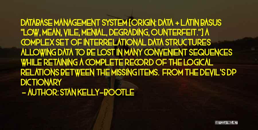 Stan Kelly-Bootle Quotes: Database Management System [origin: Data + Latin Basus Low, Mean, Vile, Menial, Degrading, Ounterfeit.] A Complex Set Of Interrelational Data