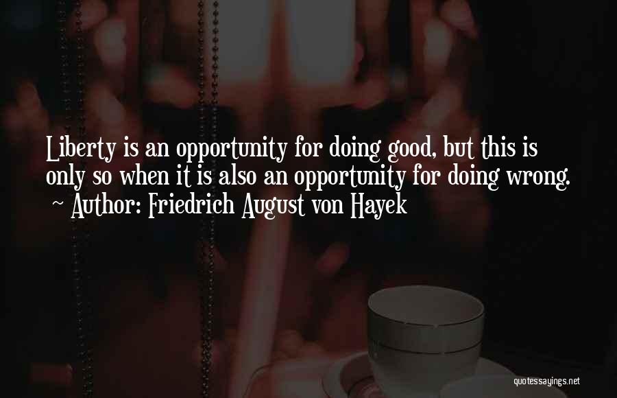 Friedrich August Von Hayek Quotes: Liberty Is An Opportunity For Doing Good, But This Is Only So When It Is Also An Opportunity For Doing