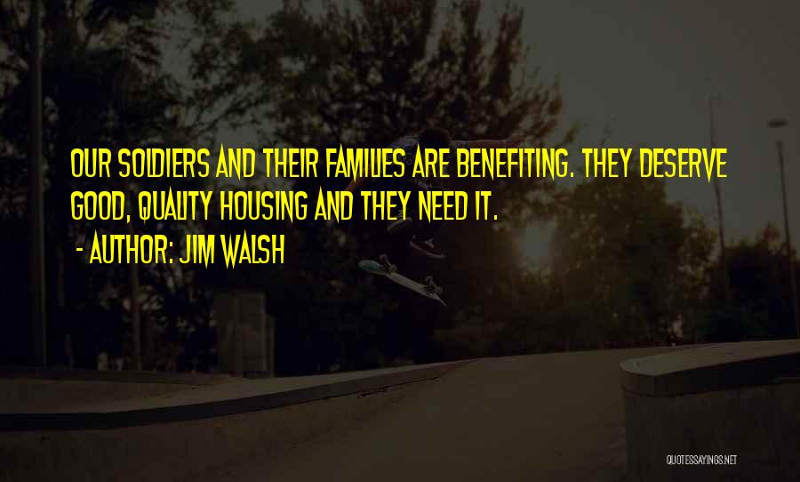 Jim Walsh Quotes: Our Soldiers And Their Families Are Benefiting. They Deserve Good, Quality Housing And They Need It.