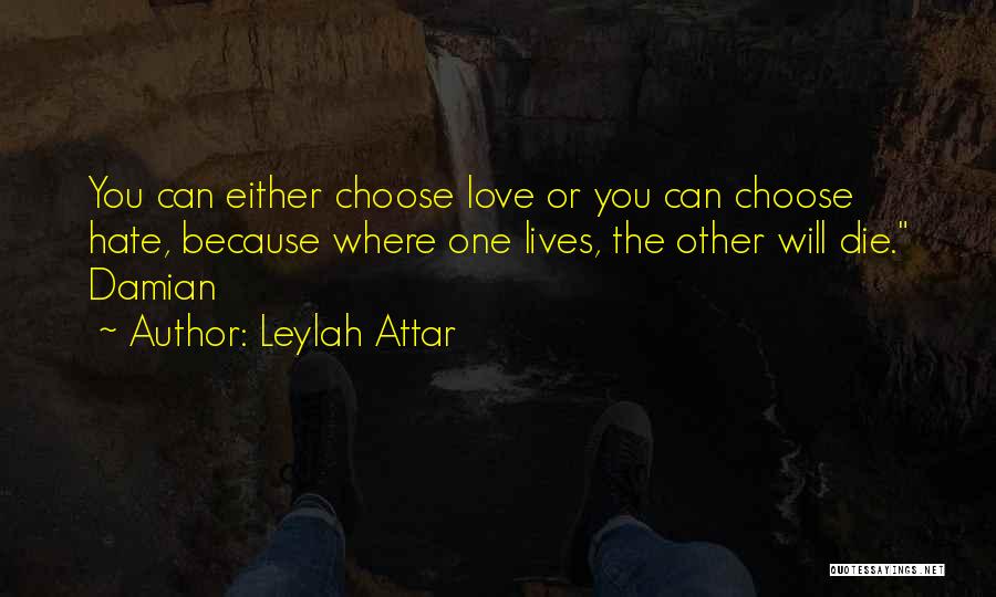 Leylah Attar Quotes: You Can Either Choose Love Or You Can Choose Hate, Because Where One Lives, The Other Will Die. Damian