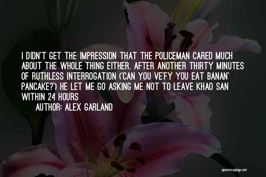 Alex Garland Quotes: I Didn't Get The Impression That The Policeman Cared Much About The Whole Thing Either. After Another Thirty Minutes Of