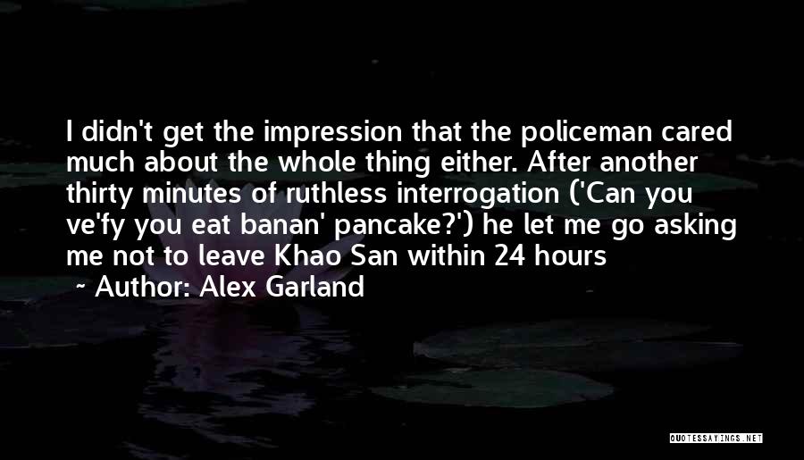 Alex Garland Quotes: I Didn't Get The Impression That The Policeman Cared Much About The Whole Thing Either. After Another Thirty Minutes Of