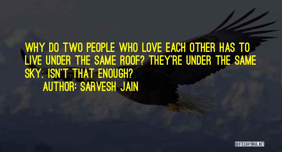 Sarvesh Jain Quotes: Why Do Two People Who Love Each Other Has To Live Under The Same Roof? They're Under The Same Sky.