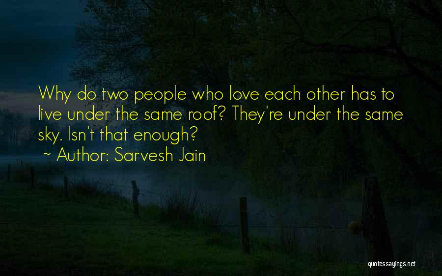 Sarvesh Jain Quotes: Why Do Two People Who Love Each Other Has To Live Under The Same Roof? They're Under The Same Sky.