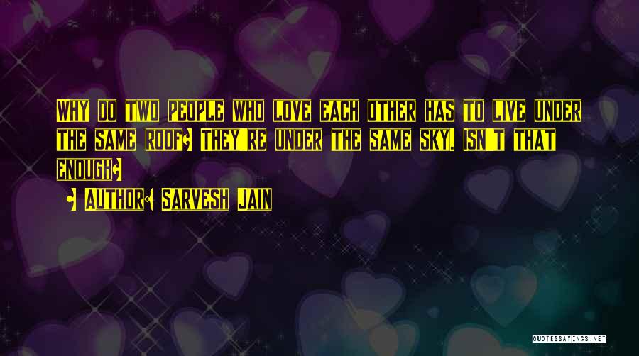 Sarvesh Jain Quotes: Why Do Two People Who Love Each Other Has To Live Under The Same Roof? They're Under The Same Sky.