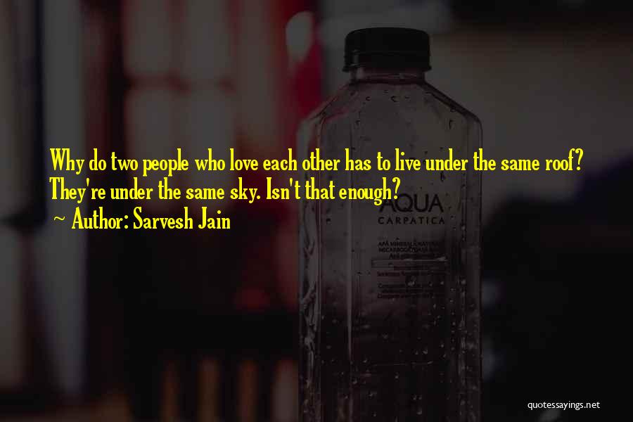 Sarvesh Jain Quotes: Why Do Two People Who Love Each Other Has To Live Under The Same Roof? They're Under The Same Sky.