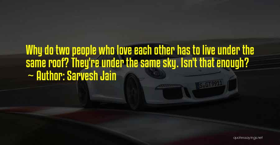 Sarvesh Jain Quotes: Why Do Two People Who Love Each Other Has To Live Under The Same Roof? They're Under The Same Sky.